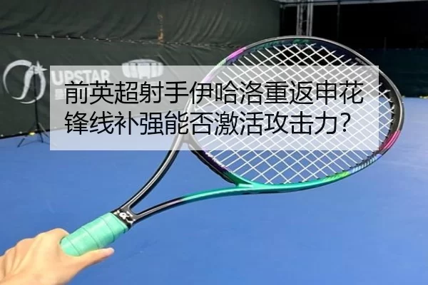 前英超射手伊哈洛重返申花 锋线补强能否激活攻击力？