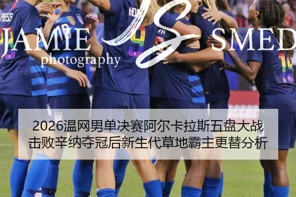 2026温网男单决赛阿尔卡拉斯五盘大战击败辛纳夺冠后新生代草地霸主更替分析