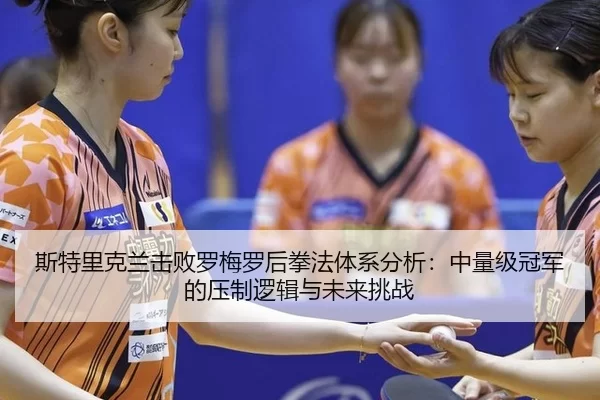 斯特里克兰击败罗梅罗后拳法体系分析：中量级冠军的压制逻辑与未来挑战